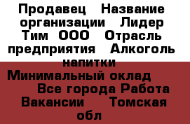 Продавец › Название организации ­ Лидер Тим, ООО › Отрасль предприятия ­ Алкоголь, напитки › Минимальный оклад ­ 12 000 - Все города Работа » Вакансии   . Томская обл.